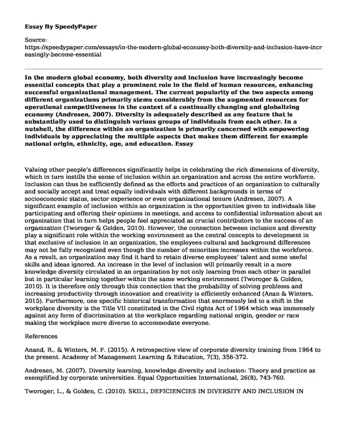 In the modern global economy, both diversity and inclusion have increasingly become essential concepts that play a prominent role in the field of human resources, enhancing successful organizational management. The current popularity of the two aspects among different organizations primarily stems considerably from the augmented resources for operational competitiveness in the context of a continually changing and globalizing economy (Andresen, 2007). Diversity is adequately described as any feature that is substantially used to distinguish various groups of individuals from each other. In a nutshell, the difference within an organization is primarily concerned with empowering individuals by appreciating the multiple aspects that makes them different for example national origin, ethnicity, age, and education.